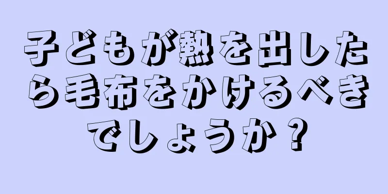 子どもが熱を出したら毛布をかけるべきでしょうか？