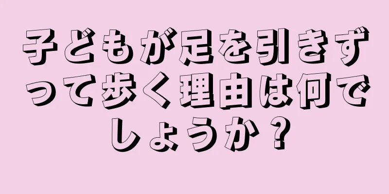 子どもが足を引きずって歩く理由は何でしょうか？