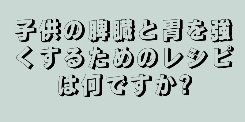 子供の脾臓と胃を強くするためのレシピは何ですか?