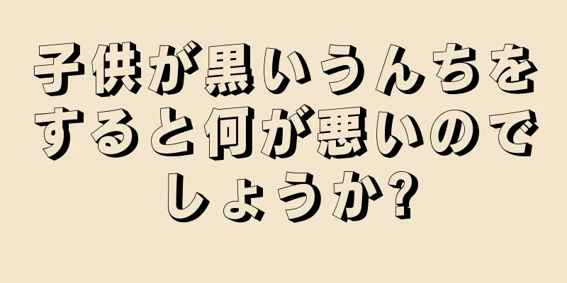 子供が黒いうんちをすると何が悪いのでしょうか?