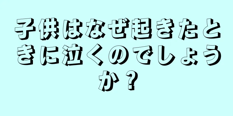 子供はなぜ起きたときに泣くのでしょうか？