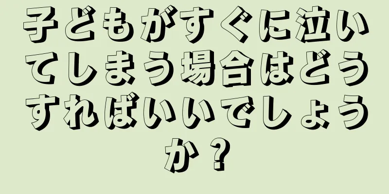 子どもがすぐに泣いてしまう場合はどうすればいいでしょうか？