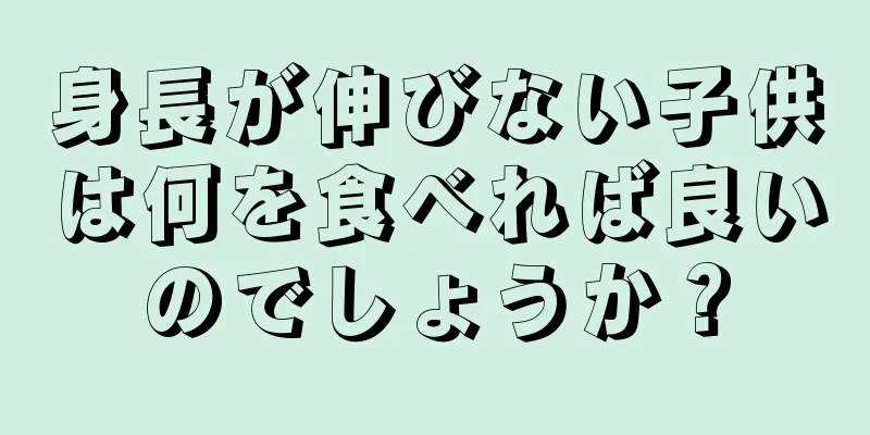 身長が伸びない子供は何を食べれば良いのでしょうか？