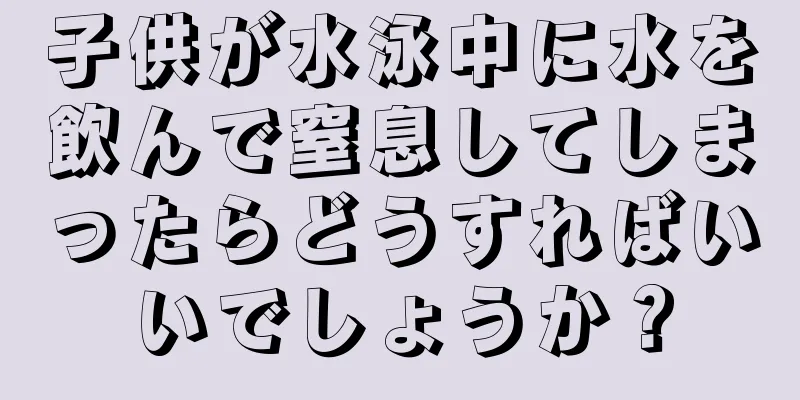 子供が水泳中に水を飲んで窒息してしまったらどうすればいいでしょうか？