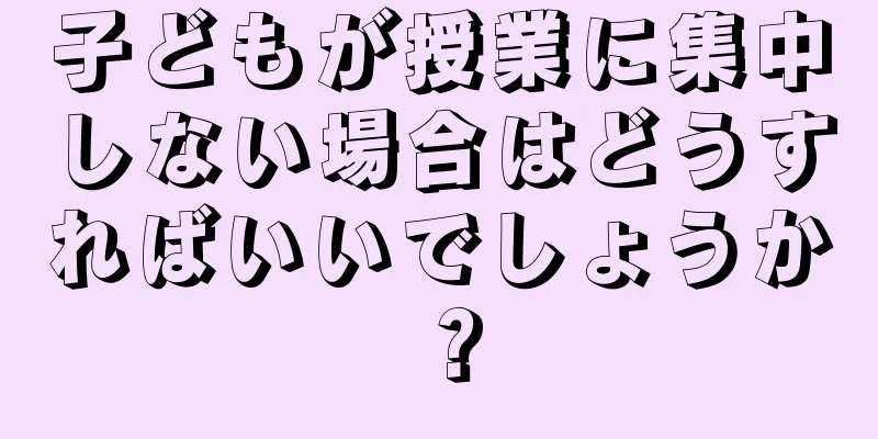 子どもが授業に集中しない場合はどうすればいいでしょうか？