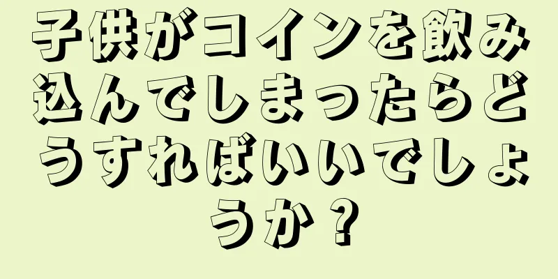 子供がコインを飲み込んでしまったらどうすればいいでしょうか？