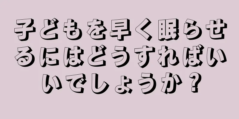 子どもを早く眠らせるにはどうすればいいでしょうか？