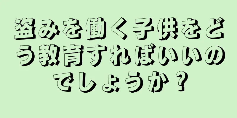 盗みを働く子供をどう教育すればいいのでしょうか？