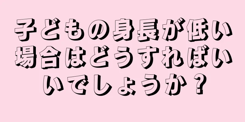子どもの身長が低い場合はどうすればいいでしょうか？