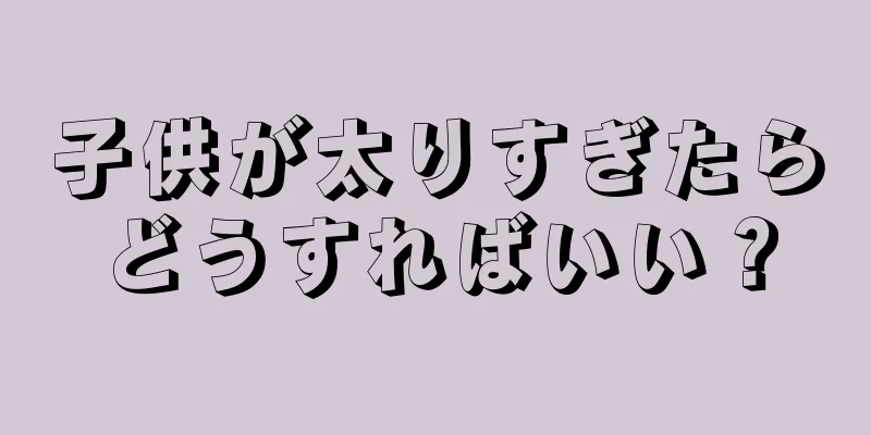 子供が太りすぎたらどうすればいい？