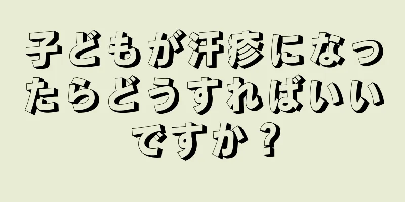 子どもが汗疹になったらどうすればいいですか？