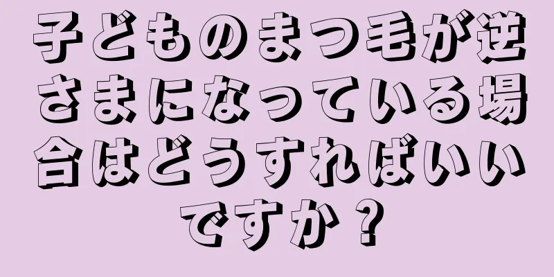 子どものまつ毛が逆さまになっている場合はどうすればいいですか？