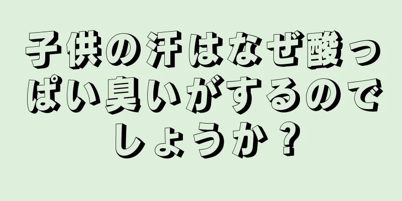 子供の汗はなぜ酸っぱい臭いがするのでしょうか？