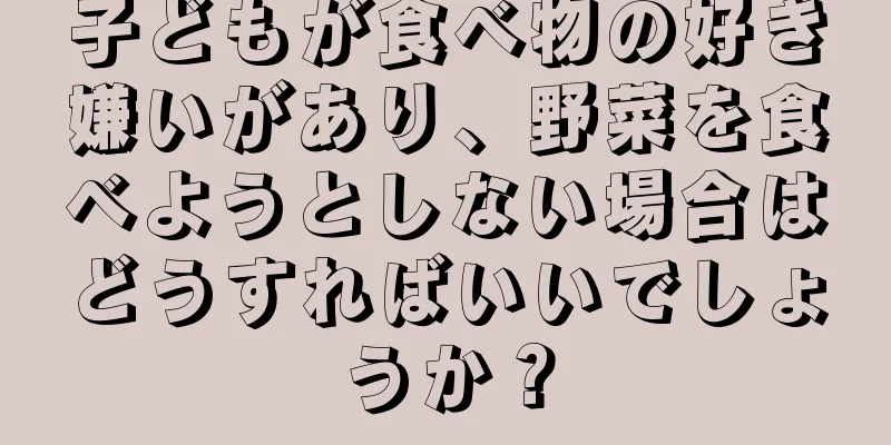 子どもが食べ物の好き嫌いがあり、野菜を食べようとしない場合はどうすればいいでしょうか？