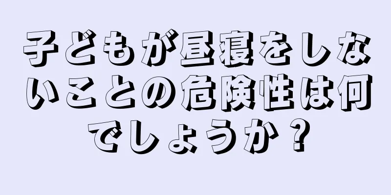子どもが昼寝をしないことの危険性は何でしょうか？