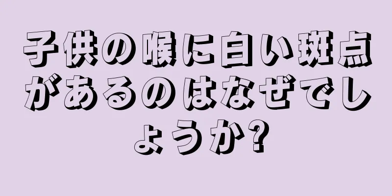 子供の喉に白い斑点があるのはなぜでしょうか?