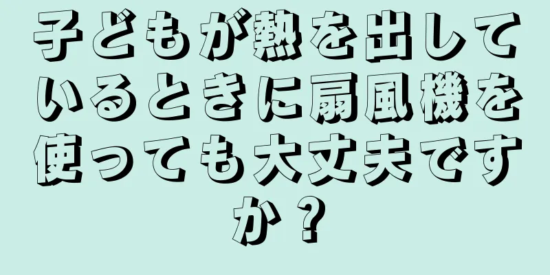 子どもが熱を出しているときに扇風機を使っても大丈夫ですか？