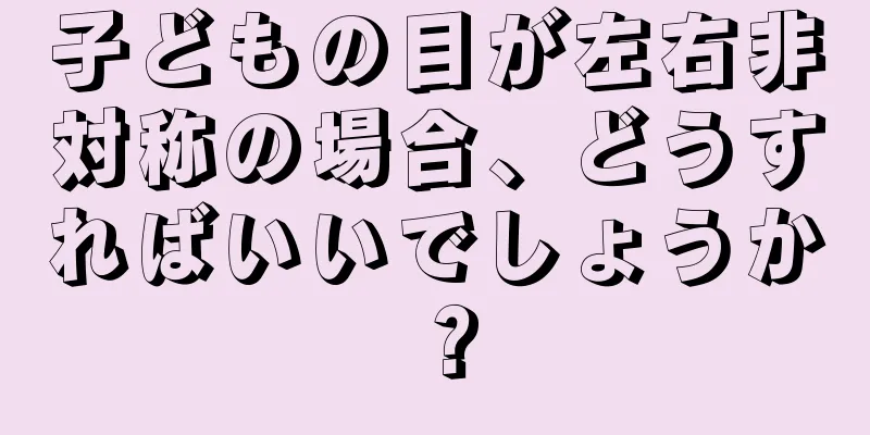 子どもの目が左右非対称の場合、どうすればいいでしょうか？