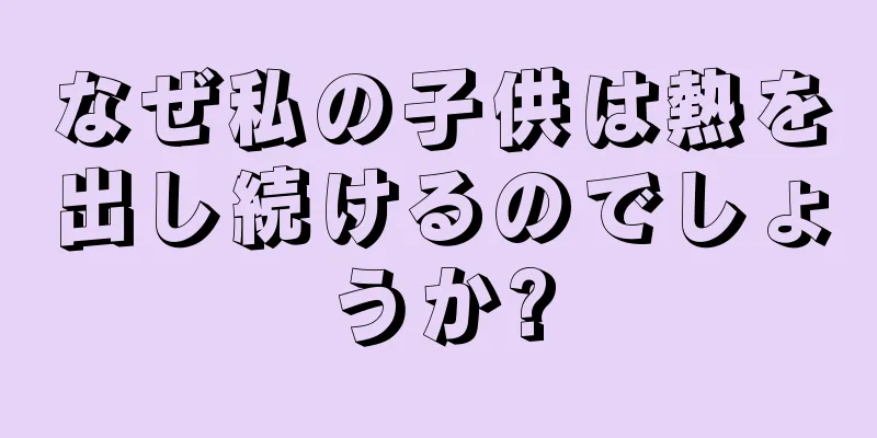 なぜ私の子供は熱を出し続けるのでしょうか?