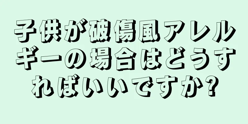 子供が破傷風アレルギーの場合はどうすればいいですか?