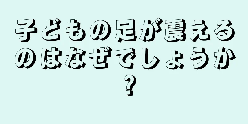 子どもの足が震えるのはなぜでしょうか？