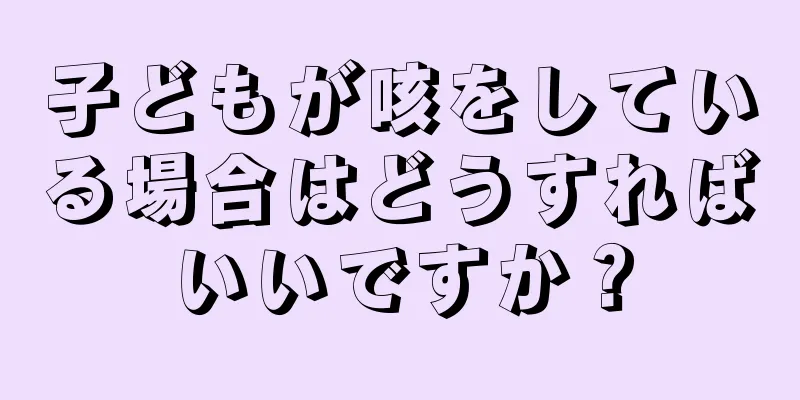 子どもが咳をしている場合はどうすればいいですか？