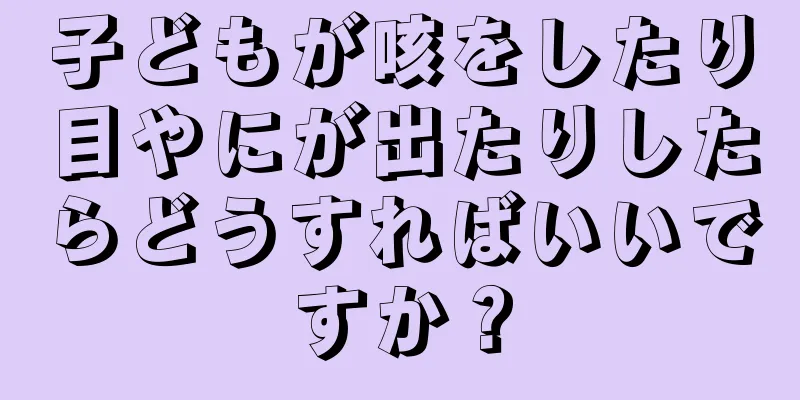 子どもが咳をしたり目やにが出たりしたらどうすればいいですか？
