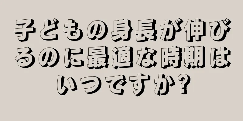 子どもの身長が伸びるのに最適な時期はいつですか?