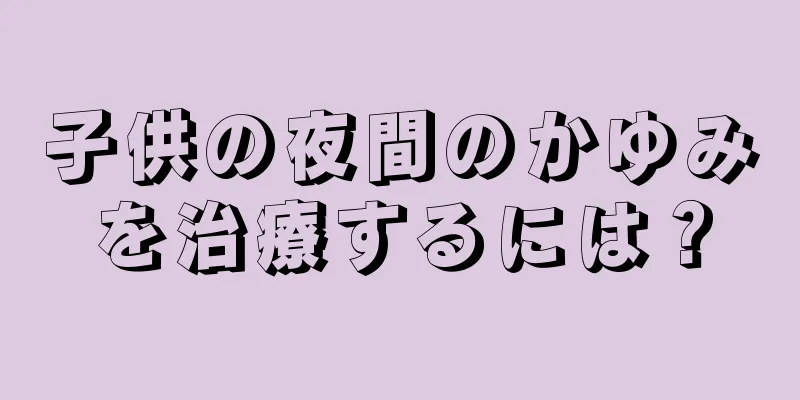 子供の夜間のかゆみを治療するには？