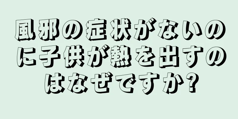 風邪の症状がないのに子供が熱を出すのはなぜですか?