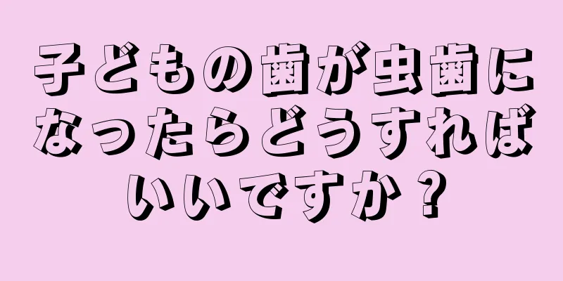 子どもの歯が虫歯になったらどうすればいいですか？