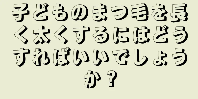 子どものまつ毛を長く太くするにはどうすればいいでしょうか？