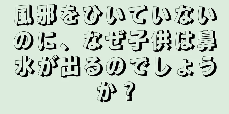 風邪をひいていないのに、なぜ子供は鼻水が出るのでしょうか？