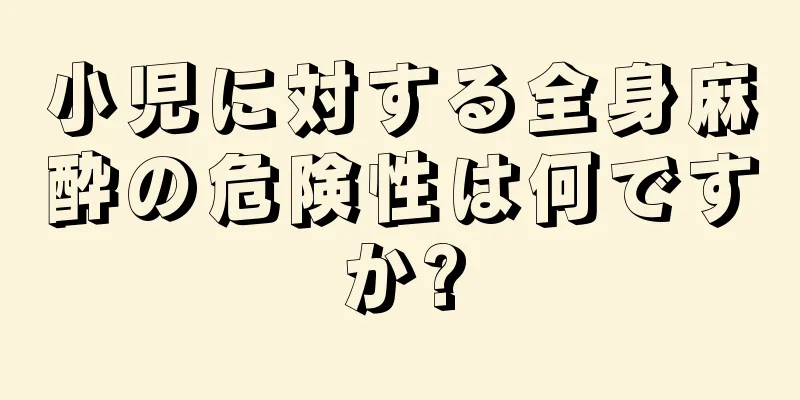 小児に対する全身麻酔の危険性は何ですか?