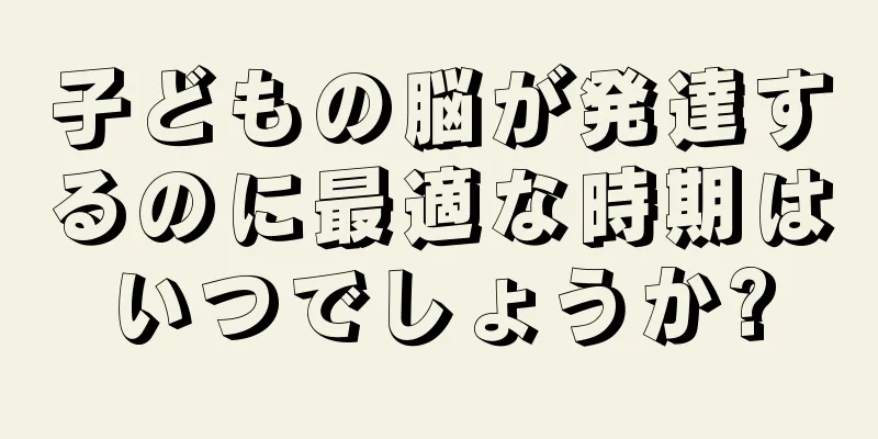 子どもの脳が発達するのに最適な時期はいつでしょうか?