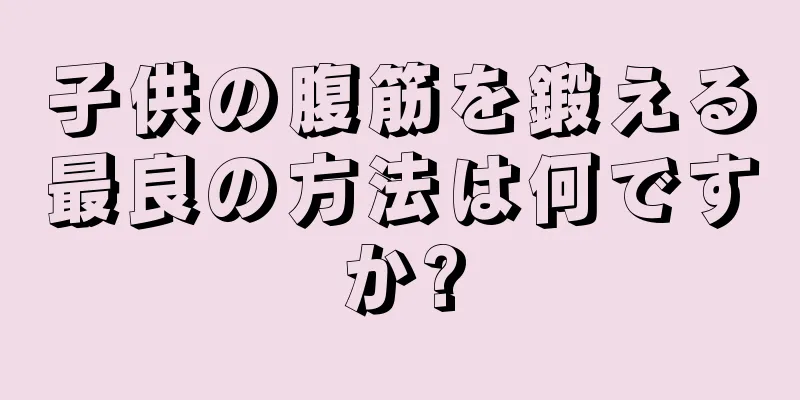 子供の腹筋を鍛える最良の方法は何ですか?