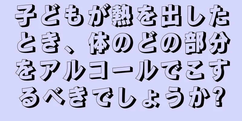 子どもが熱を出したとき、体のどの部分をアルコールでこするべきでしょうか?