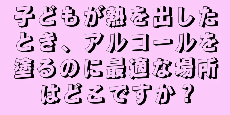 子どもが熱を出したとき、アルコールを塗るのに最適な場所はどこですか？