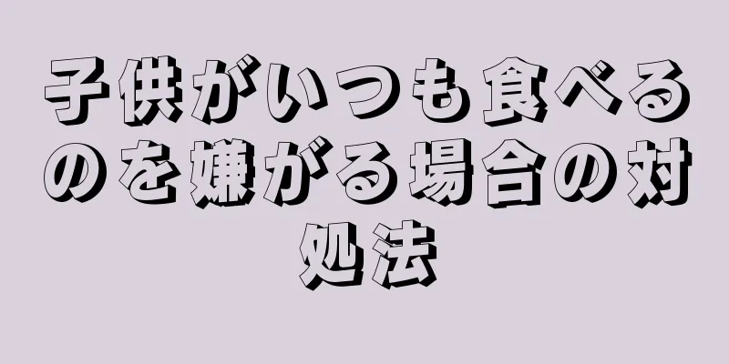 子供がいつも食べるのを嫌がる場合の対処法