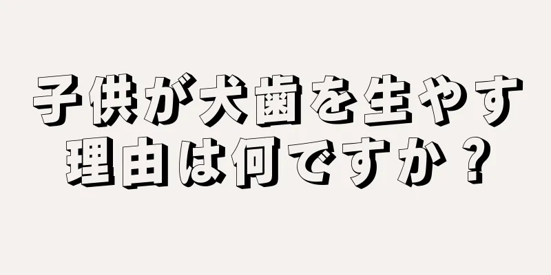 子供が犬歯を生やす理由は何ですか？