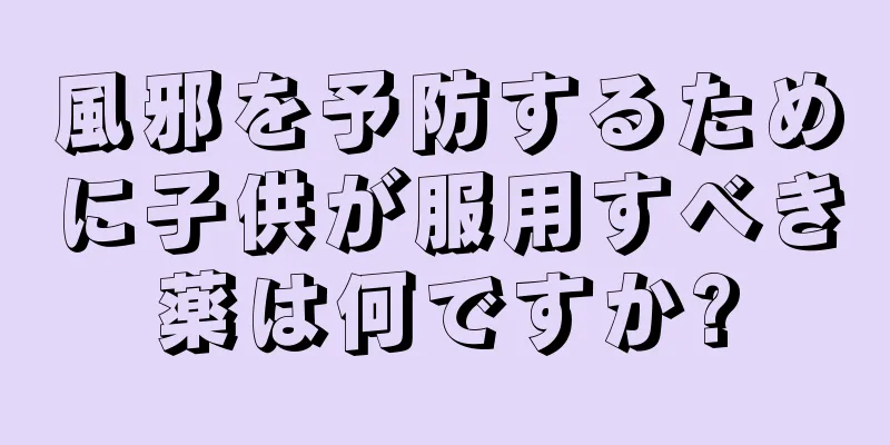 風邪を予防するために子供が服用すべき薬は何ですか?