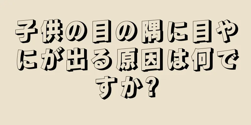 子供の目の隅に目やにが出る原因は何ですか?