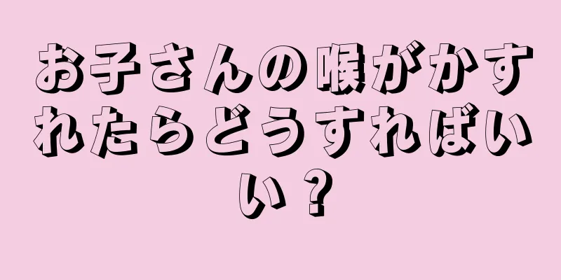 お子さんの喉がかすれたらどうすればいい？