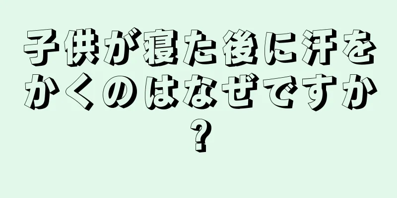 子供が寝た後に汗をかくのはなぜですか?