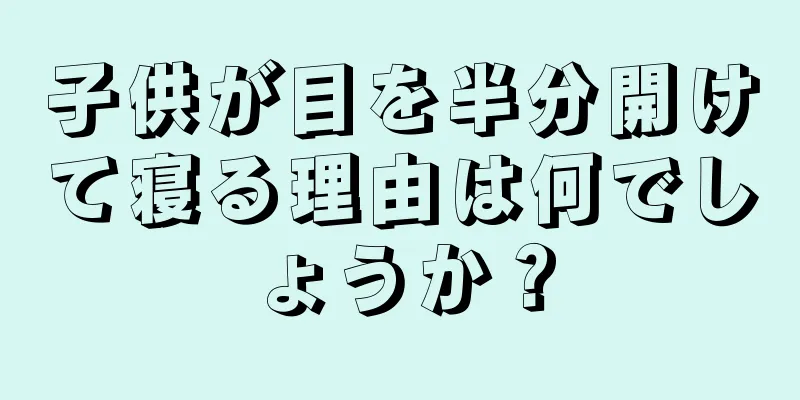 子供が目を半分開けて寝る理由は何でしょうか？