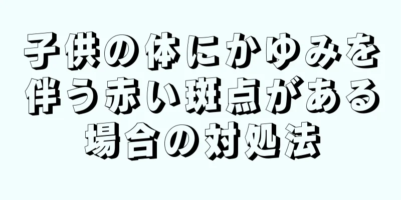 子供の体にかゆみを伴う赤い斑点がある場合の対処法