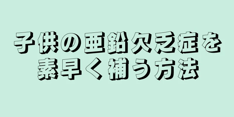 子供の亜鉛欠乏症を素早く補う方法