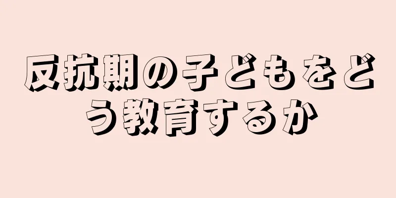 反抗期の子どもをどう教育するか