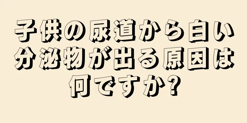 子供の尿道から白い分泌物が出る原因は何ですか?