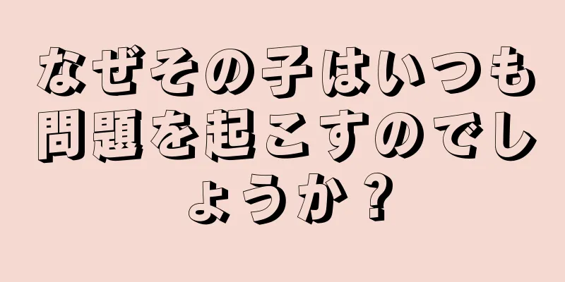 なぜその子はいつも問題を起こすのでしょうか？
